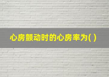 心房颤动时的心房率为( )